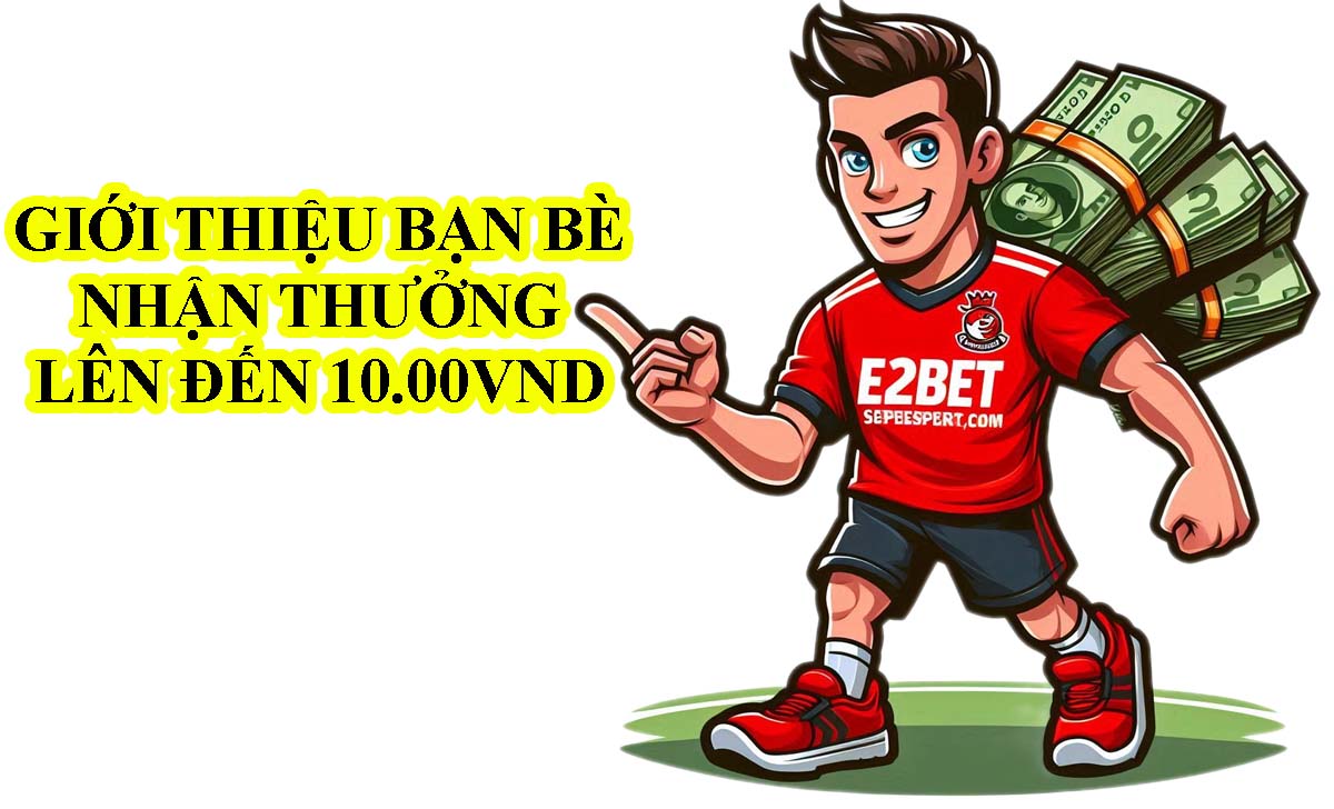 Giới thiệu bạn bè chơi E2BET nhận thưởng 10 triệu đồng