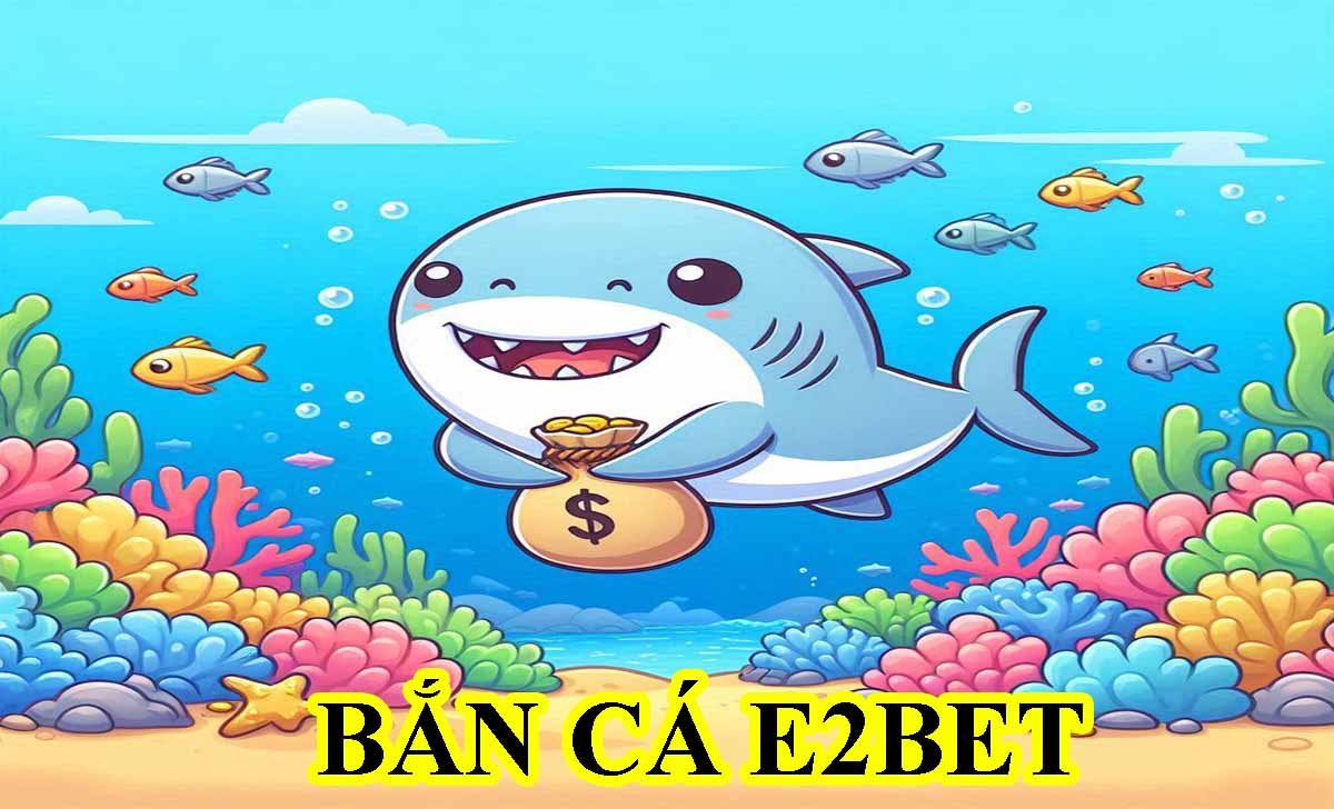 Bắn cá E2BET: Top game bắn cá đổi thưởng E2BET HOT nhất